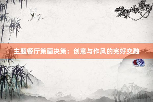 主题餐厅策画决策：创意与作风的完好交融