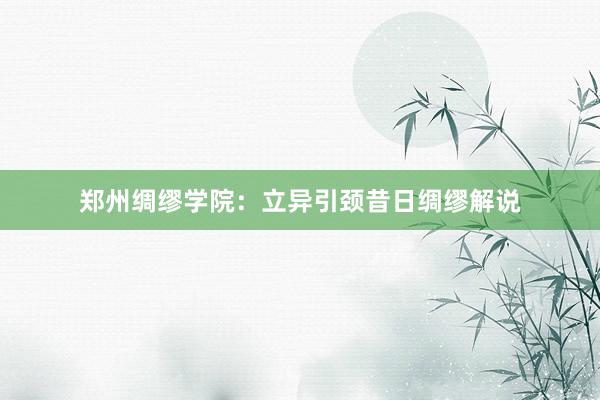 郑州绸缪学院：立异引颈昔日绸缪解说