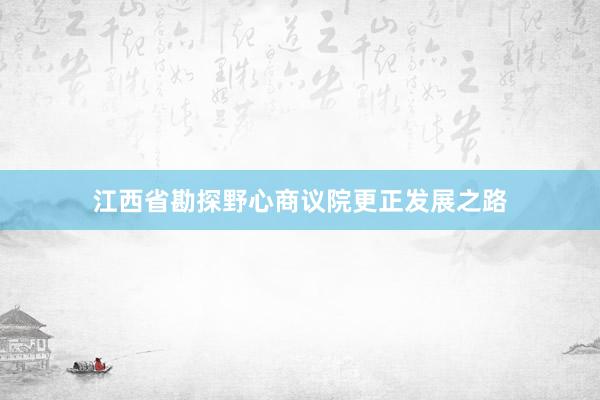 江西省勘探野心商议院更正发展之路