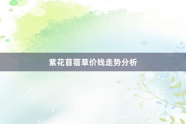 紫花苜蓿草价钱走势分析