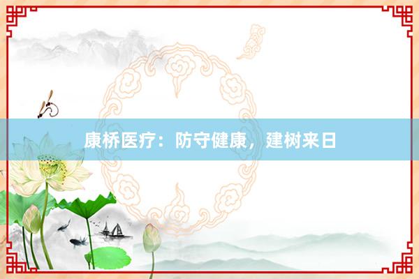 康桥医疗：防守健康，建树来日