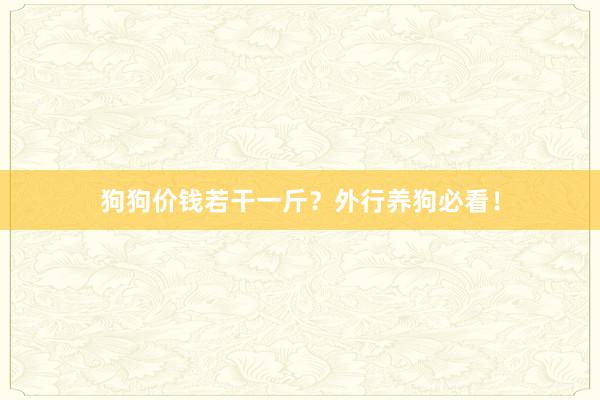 狗狗价钱若干一斤？外行养狗必看！